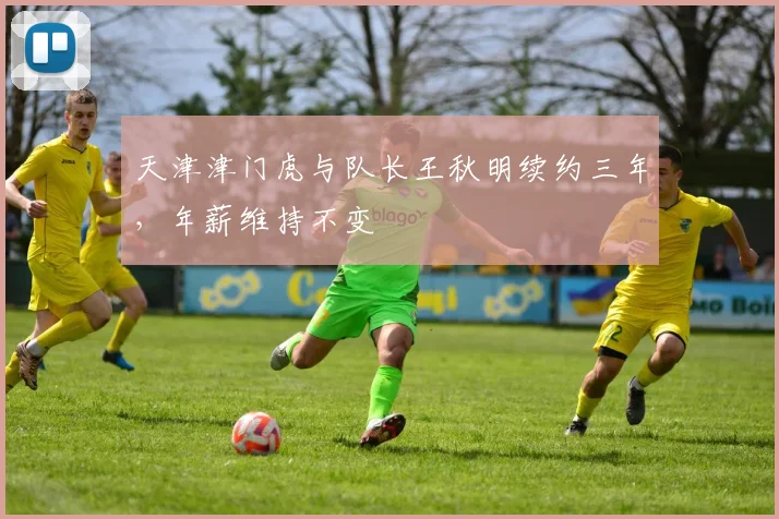天津津门虎与队长王秋明续约三年，年薪维持不变