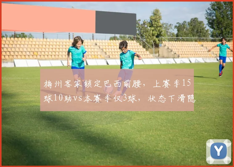 梅州客家锁定巴西前腰，上赛季15球10助vs本赛季仅3球，状态下滑隐患