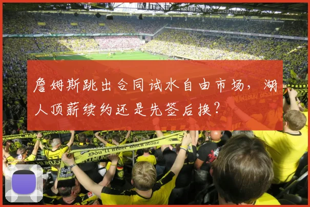 詹姆斯跳出合同试水自由市场，湖人顶薪续约还是先签后换？