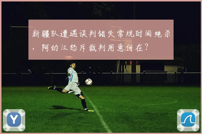 新疆队遭遇误判错失常规时间绝杀，阿的江怒斥裁判用意何在？