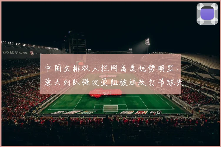 中国女排双人拦网高度优势明显，意大利队强攻受阻被迫改打吊球失误增多
