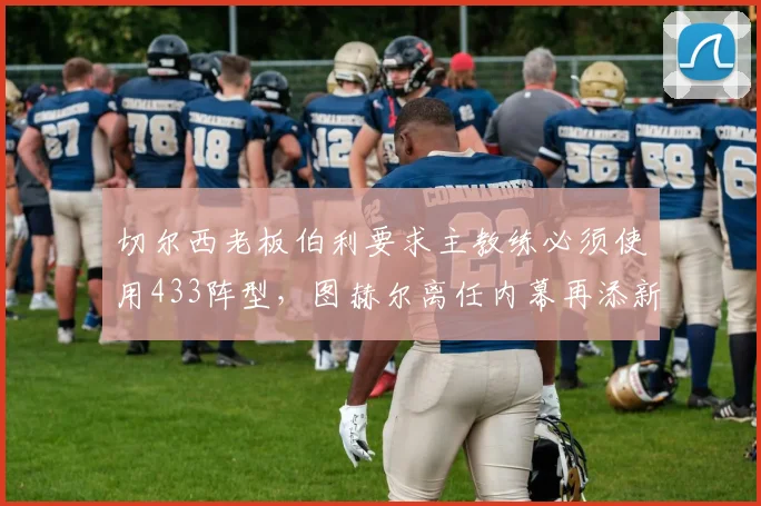 切尔西老板伯利要求主教练必须使用433阵型，图赫尔离任内幕再添新料