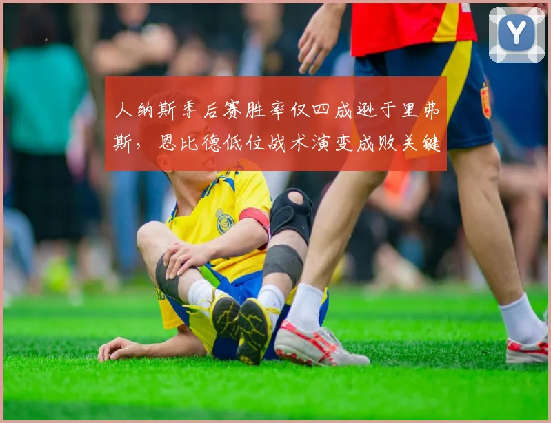 人纳斯季后赛胜率仅四成逊于里弗斯，恩比德低位战术演变成败关键