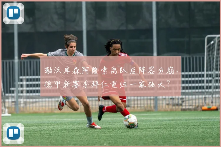 勒沃库森阿隆索离队后阵容分崩，德甲新赛季拜仁重归一家独大？