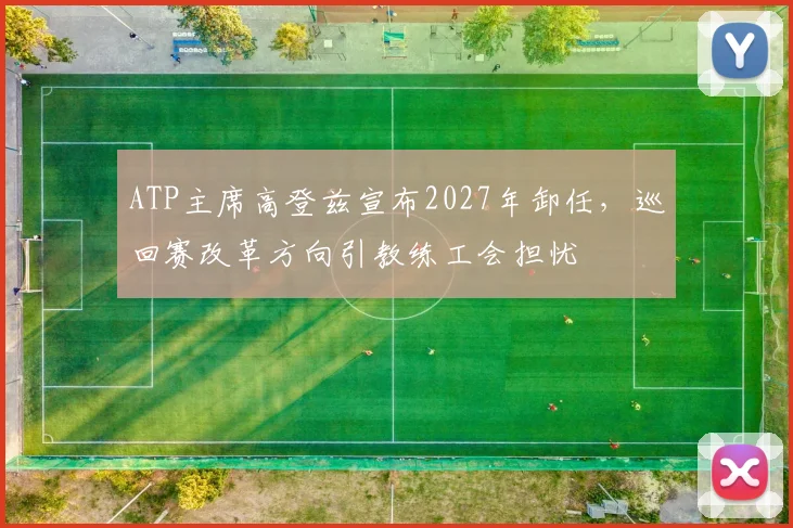 ATP主席高登兹宣布2027年卸任，巡回赛改革方向引教练工会担忧
