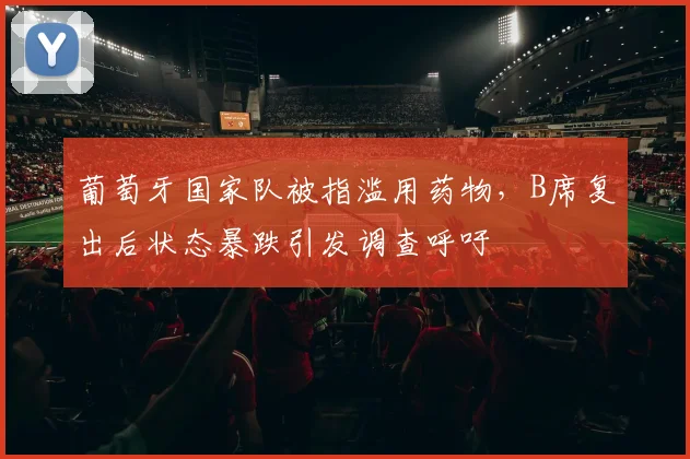 葡萄牙国家队被指滥用药物，B席复出后状态暴跌引发调查呼吁