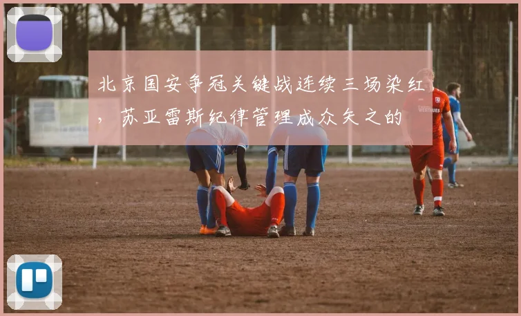 北京国安争冠关键战连续三场染红，苏亚雷斯纪律管理成众矢之的